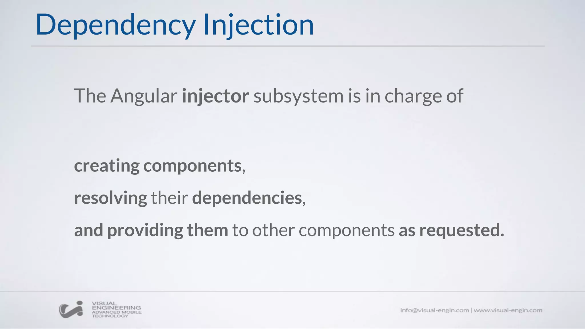Dependency Injection
The Angular injector subsystem is in charge of
creating components,
resolving their dependencies,
and providing them to other components as requested.
 