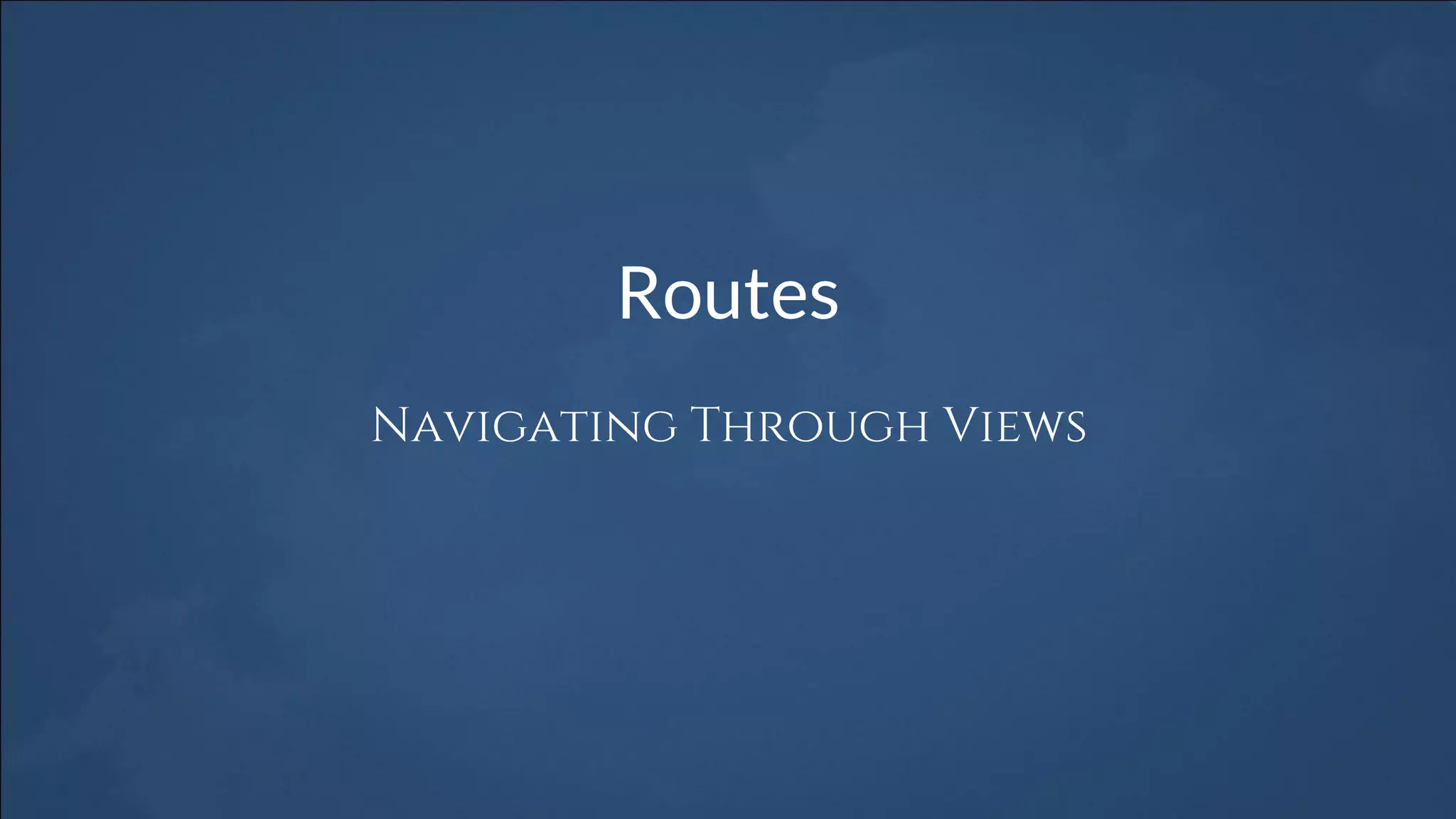 Routes
Navigating Through Views
 