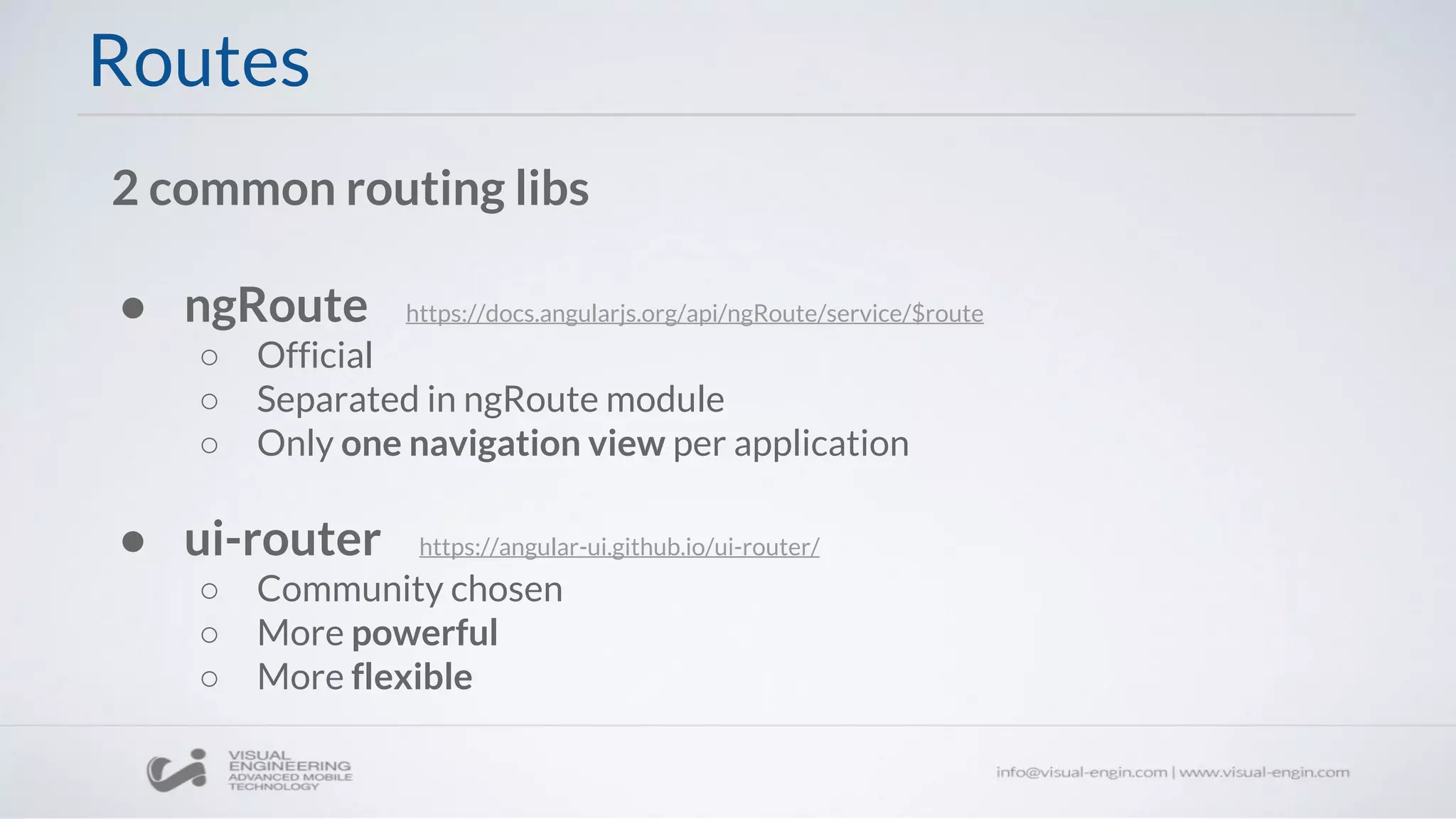 Routes
2 common routing libs
● ngRoute https://docs.angularjs.org/api/ngRoute/service/$route
○ Official
○ Separated in ngRoute module
○ Only one navigation view per application
● ui-router https://angular-ui.github.io/ui-router/
○ Community chosen
○ More powerful
○ More flexible
 