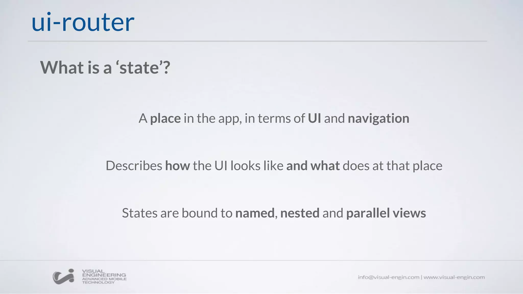 ui-router
What is a ‘state’?
A place in the app, in terms of UI and navigation
Describes how the UI looks like and what does at that place
States are bound to named, nested and parallel views
 