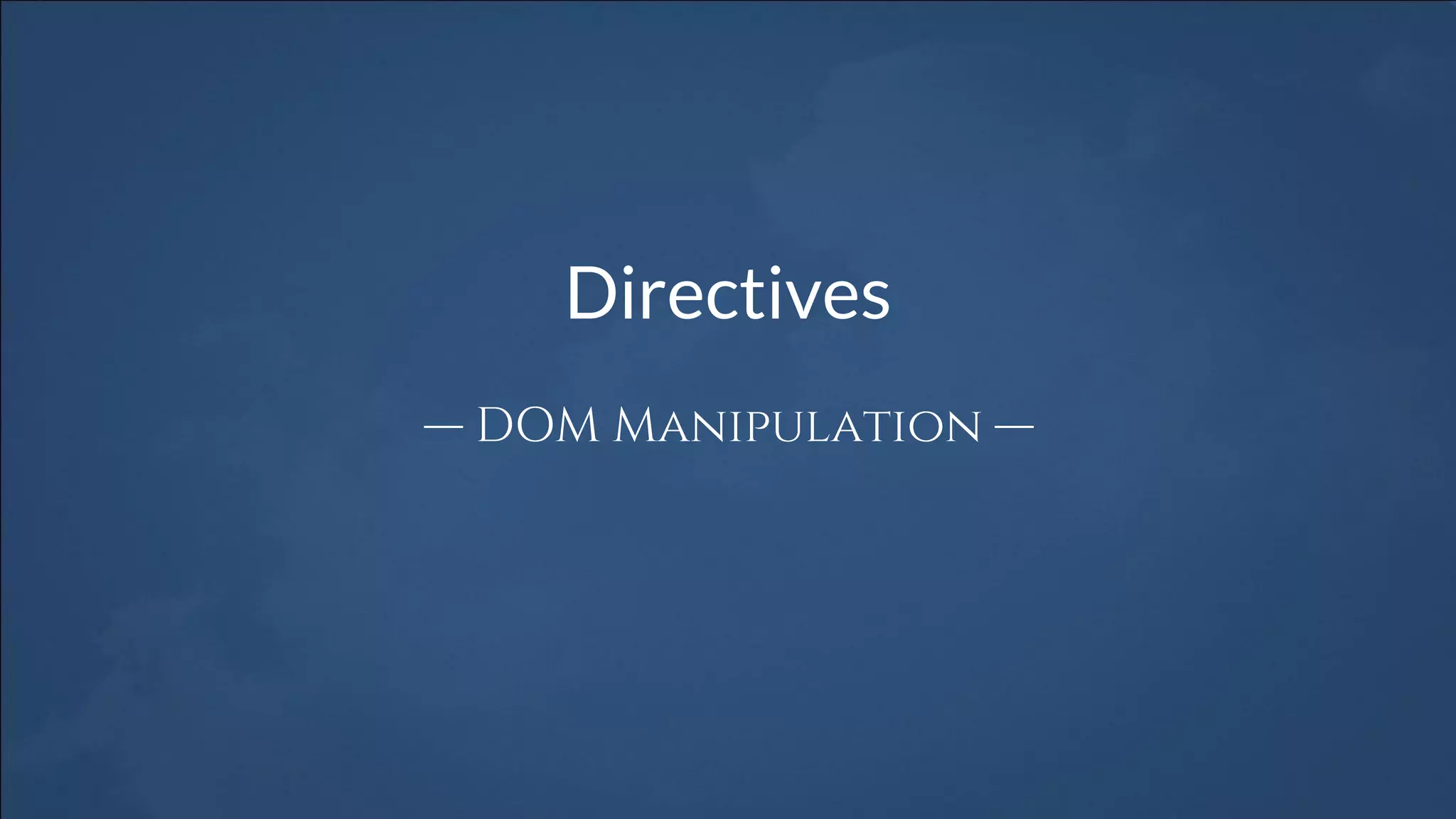 Directives
— DOM Manipulation —
 