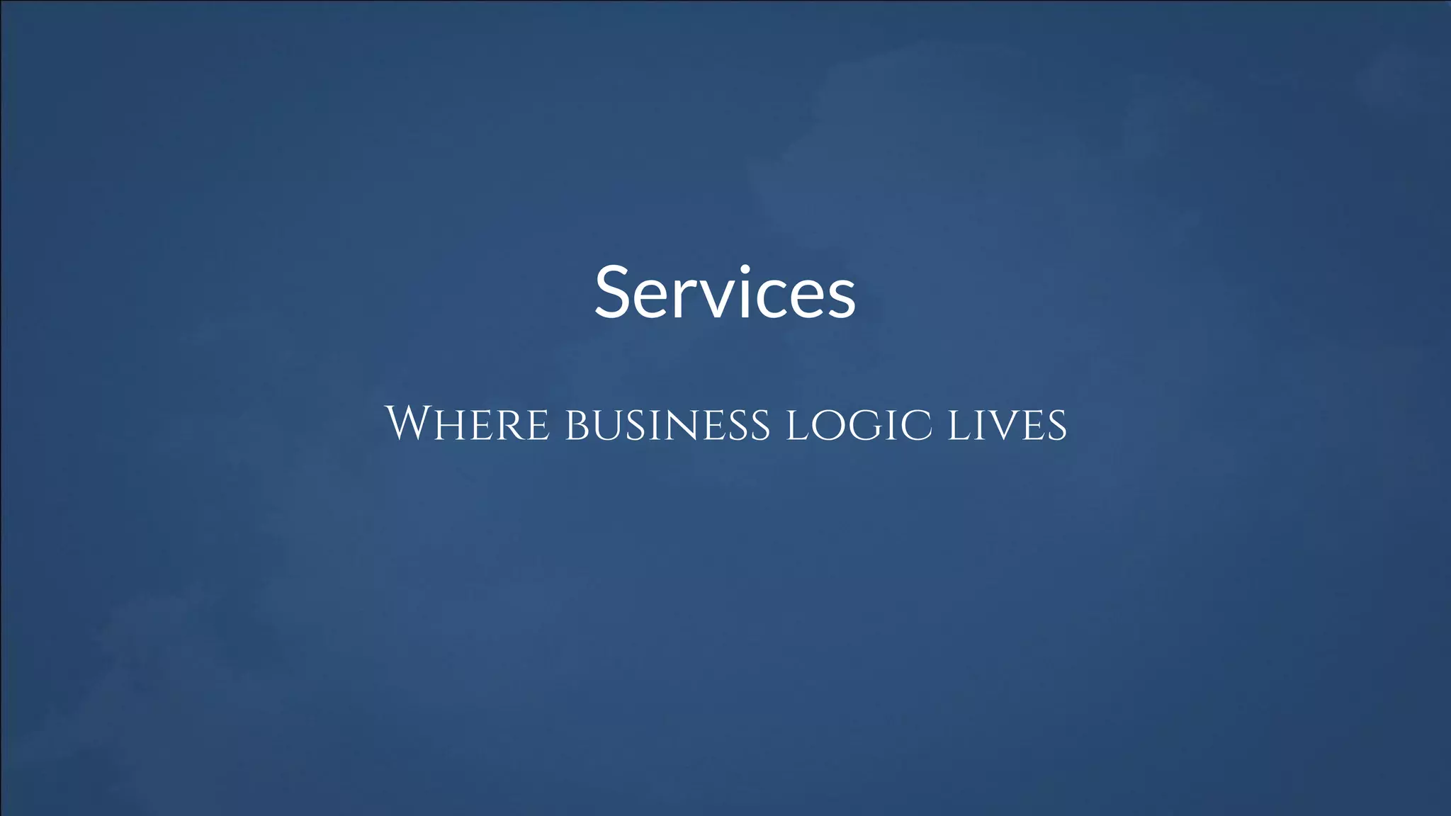 Services
Where business logic lives
 