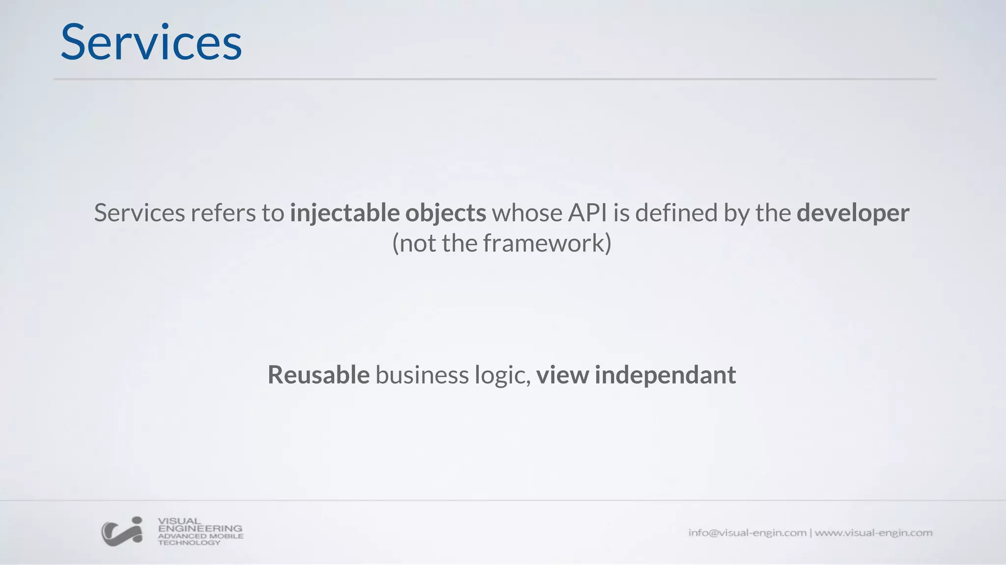 Services
Services refers to injectable objects whose API is defined by the developer
(not the framework)
Reusable business logic, view independant
 