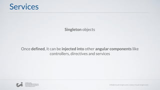 Services
Singleton objects
Once defined, it can be injected into other angular components like
controllers, directives and services
 