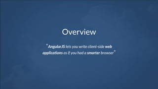 Overview
“AngularJS lets you write client-side web
applications as if you had a smarter browser”
 
