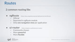 Routes
2 common routing libs
● ngRoute https://docs.angularjs.org/api/ngRoute/service/$route
○ Official
○ Separated in ngRoute module
○ Only one navigation view per application
● ui-router https://angular-ui.github.io/ui-router/
○ Community chosen
○ More powerful
○ More flexible
 