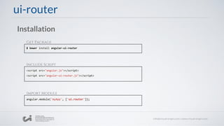ui-router
Installation
$ bower install angular-ui-router
<script src="angular.js"></script>
<script src="angular-ui-router.js"></script>
angular.module('myApp', ['ui.router']);
Get Package
Include Script
Import Module
 