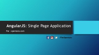 AngularJS: Single Page Application
Par : opentuto.com
/TheOpentuto
 