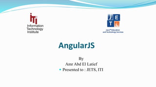 AngularJS
By
Amr Abd El Latief
 Presented to : JETS, ITI
 