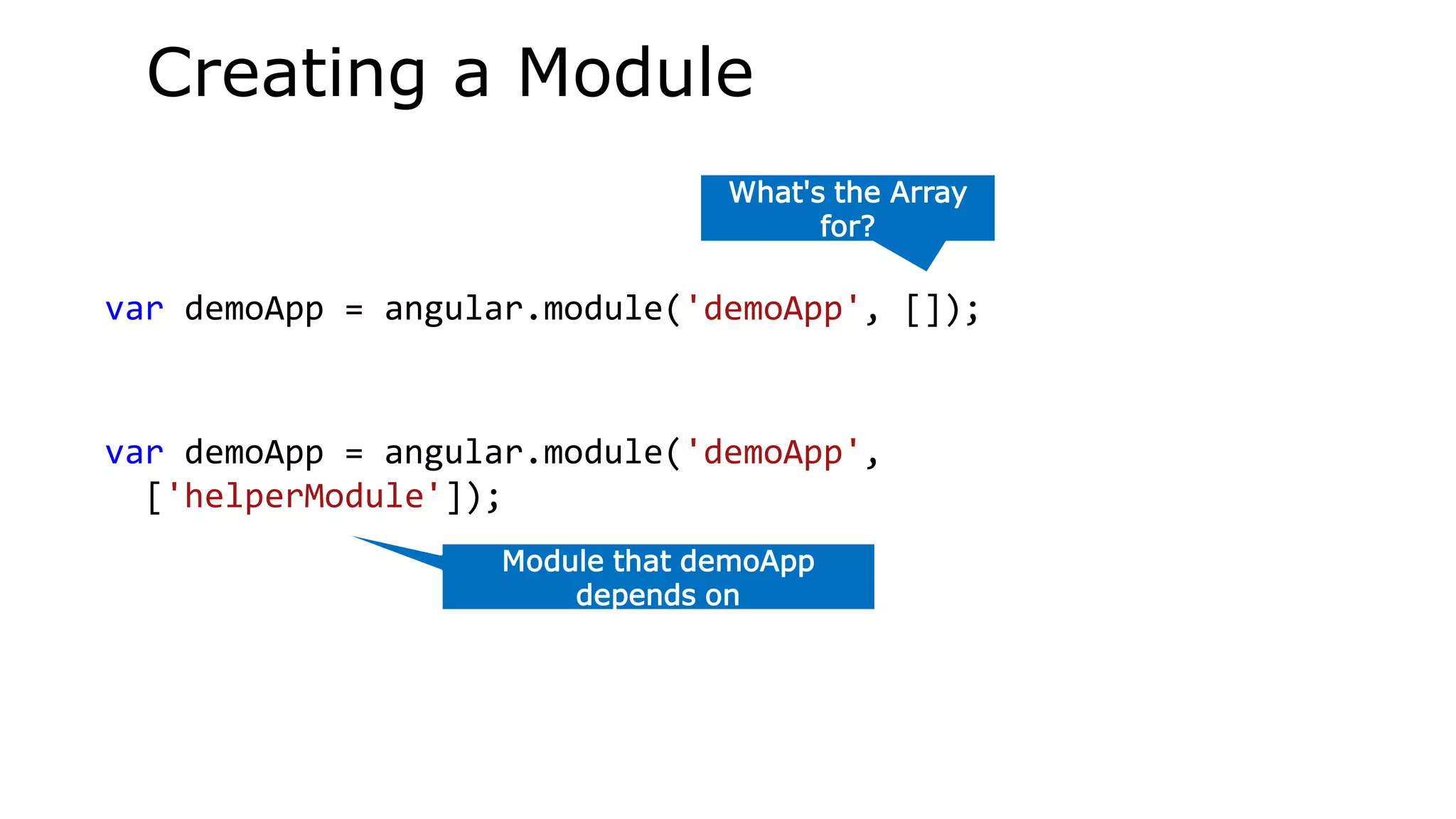 var demoApp = angular.module('demoApp', []);
What's the Array
for?
var demoApp = angular.module('demoApp',
['helperModule']);
Module that demoApp
depends on
Creating a Module
 