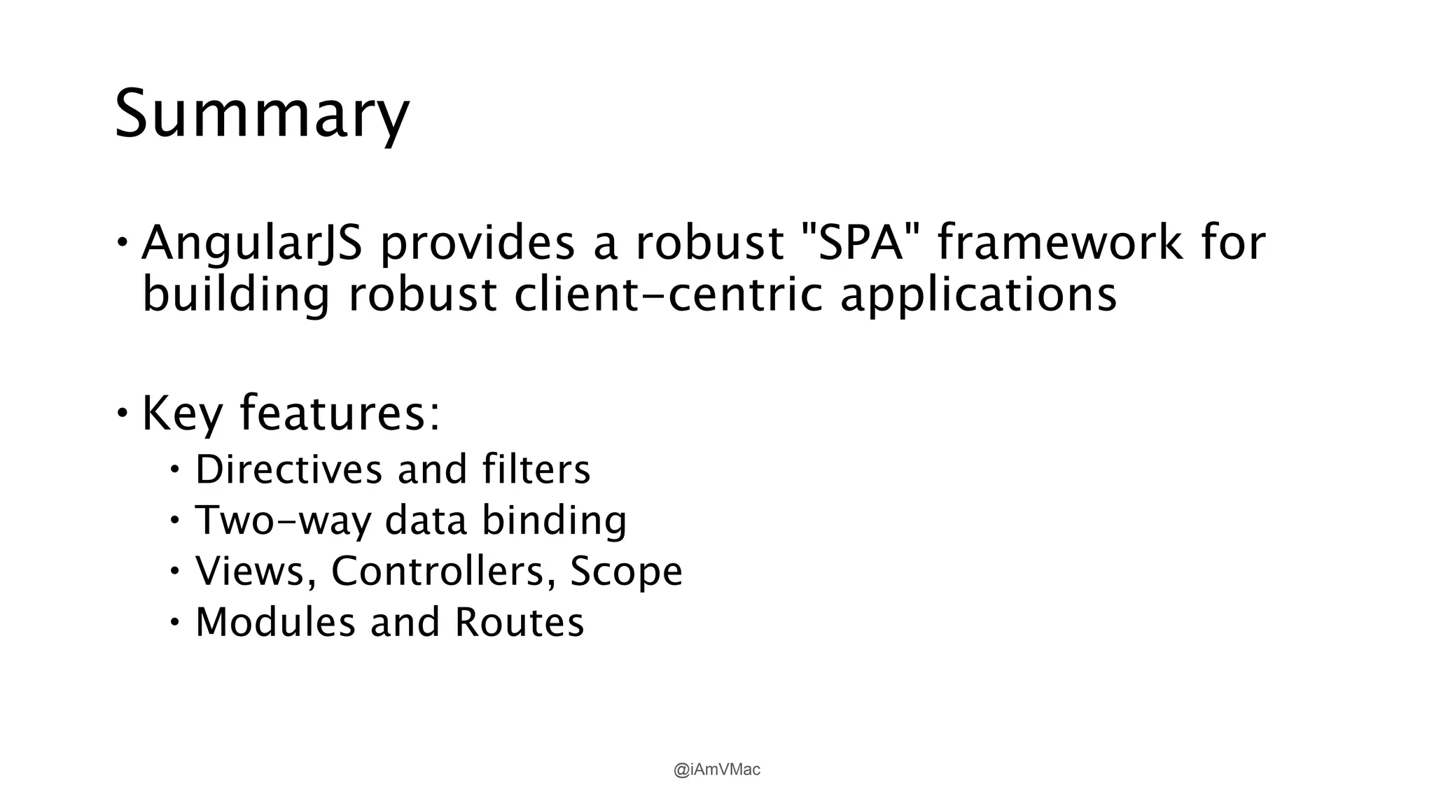 Summary
 AngularJS provides a robust "SPA" framework for
building robust client-centric applications
 Key features:
 Directives and filters
 Two-way data binding
 Views, Controllers, Scope
 Modules and Routes
@iAmVMac
 