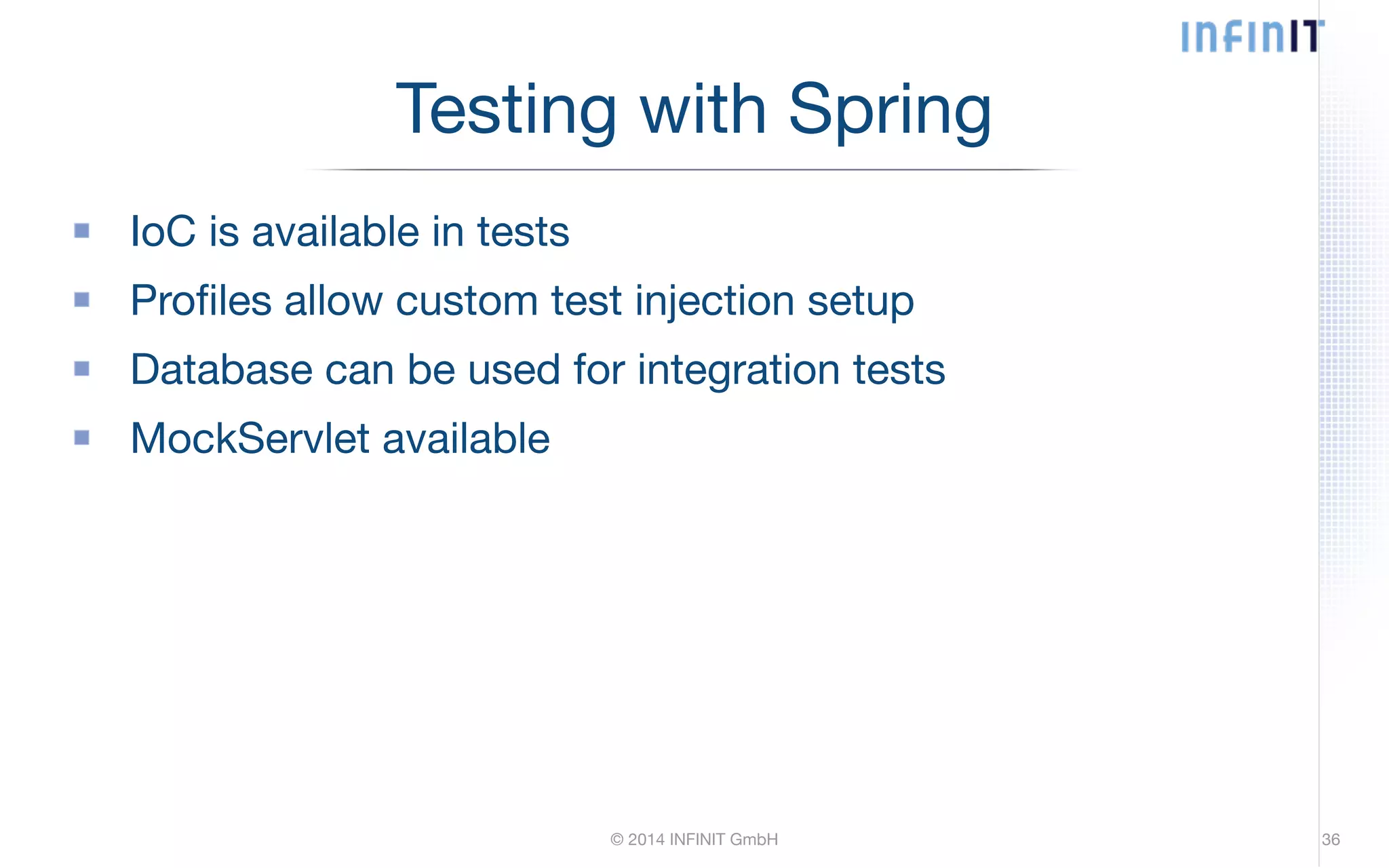 Testing with Spring IoC is available in tests Profiles allow custom test injection setup Database can be used for integration tests MockServlet available © 2014 INFINIT GmbH 36 