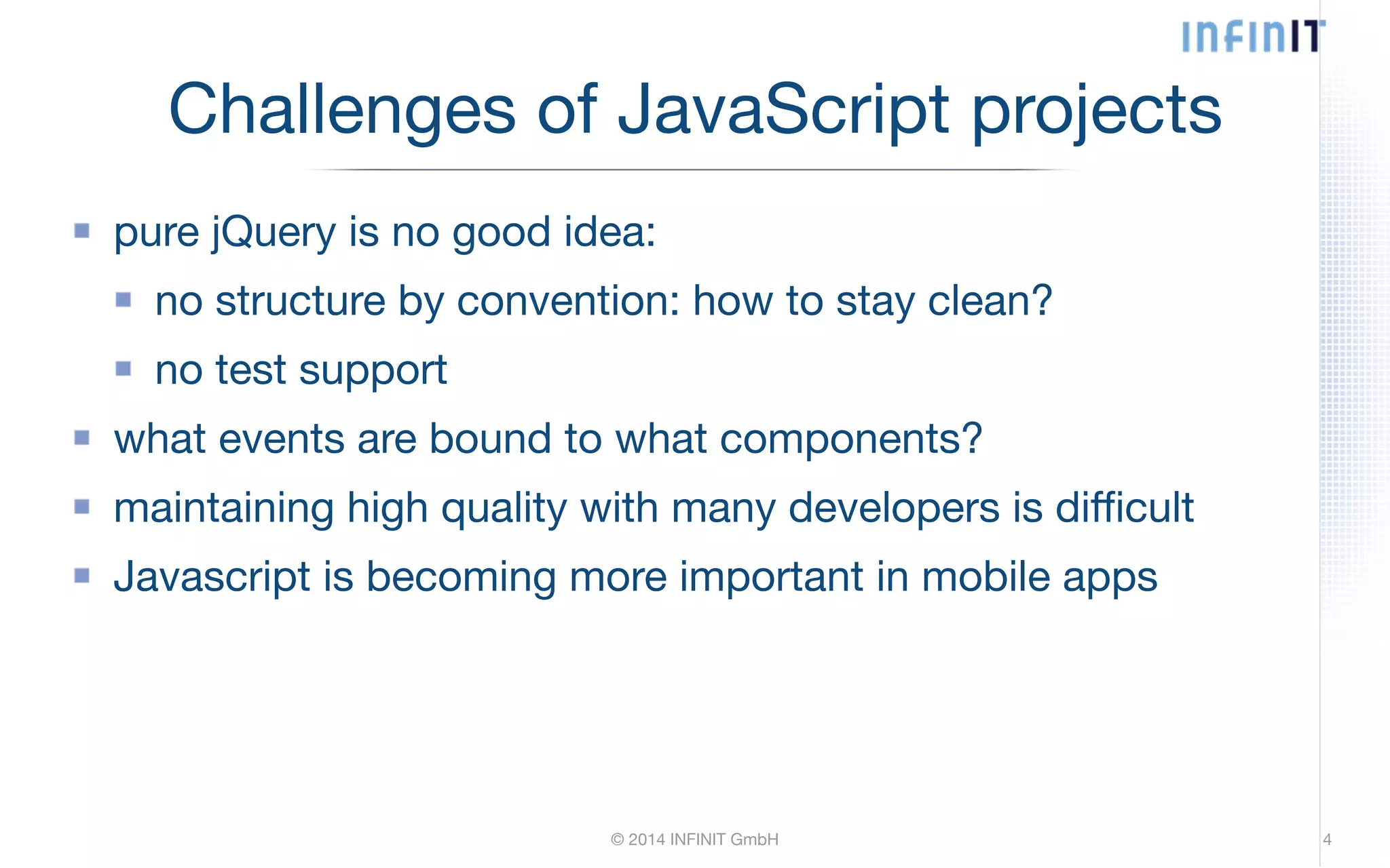 Challenges of JavaScript projects pure jQuery is no good idea: no structure by convention: how to stay clean? no test support what events are bound to what components? maintaining high quality with many developers is difficult Javascript is becoming more important in mobile apps © 2014 INFINIT GmbH 4 
