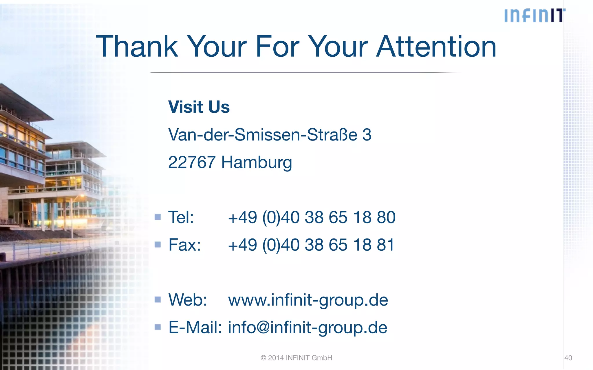 Thank Your For Your Attention Visit Us Van-der-Smissen-Straße 3 22767 Hamburg ! Tel: +49 (0)40 38 65 18 80 Fax: +49 (0)40 38 65 18 81 ! Web: www.infinit-group.de E-Mail: info@infinit-group.de © 2014 INFINIT GmbH 40 