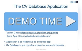 The CV Database Application 
Source Code: https://bitbucket.org/infinit-group/cvdb 
Demo App: http://cvdb.elasticbeanstalk.com/ 
Application is as responsive as a desktop app 
CV Database is just complex enough for real-world template 
© 2014 INFINIT GmbH 7 
 