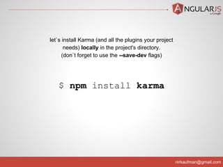 nirkaufman@gmail.com
$ npm install karma
let`s install Karma (and all the plugins your project
needs) locally in the project's directory.
(don`t forget to use the --save-dev flags)
 