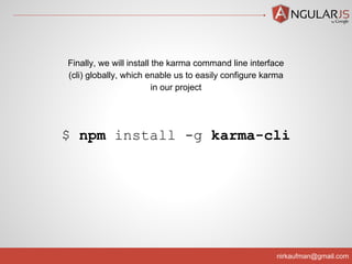 nirkaufman@gmail.com
$ npm install -g karma-cli
Finally, we will install the karma command line interface
(cli) globally, which enable us to easily configure karma
in our project
 