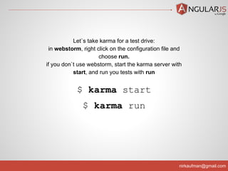 nirkaufman@gmail.com
$ karma start
$ karma run
Let`s take karma for a test drive:
in webstorm, right click on the configuration file and
choose run.
if you don`t use webstorm, start the karma server with
start, and run you tests with run
 