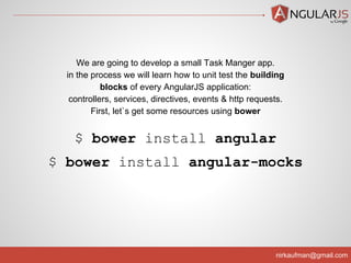 nirkaufman@gmail.com
$ bower install angular
$ bower install angular-mocks
We are going to develop a small Task Manger app.
in the process we will learn how to unit test the building
blocks of every AngularJS application:
controllers, services, directives, events & http requests.
First, let`s get some resources using bower
 