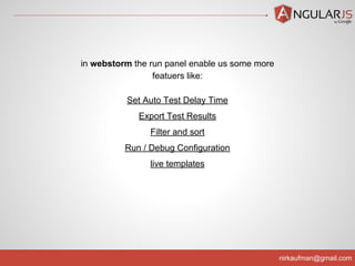 nirkaufman@gmail.com
in webstorm the run panel enable us some more
featuers like:
Set Auto Test Delay Time
Export Test Results
Filter and sort
Run / Debug Configuration
live templates
 