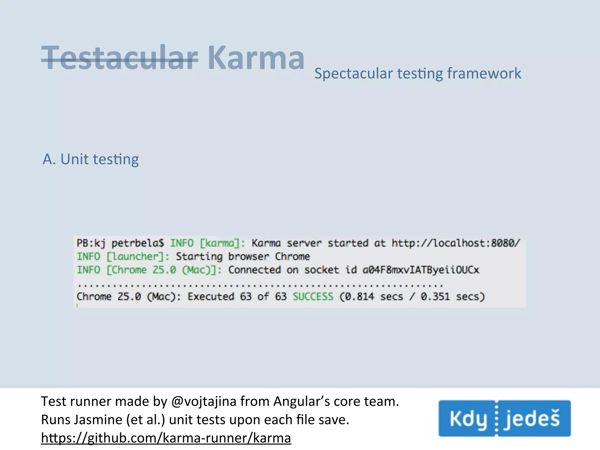 Testacular  Karma Spectacular  tesEng  framework A.  Unit  tesEng Test  runner  made  by  @vojtajina  from  Angular’s  core  team. Runs  Jasmine  (et  al.)  unit  tests  upon  each  ﬁle  save. hps://github.com/karma-­‐runner/karma 