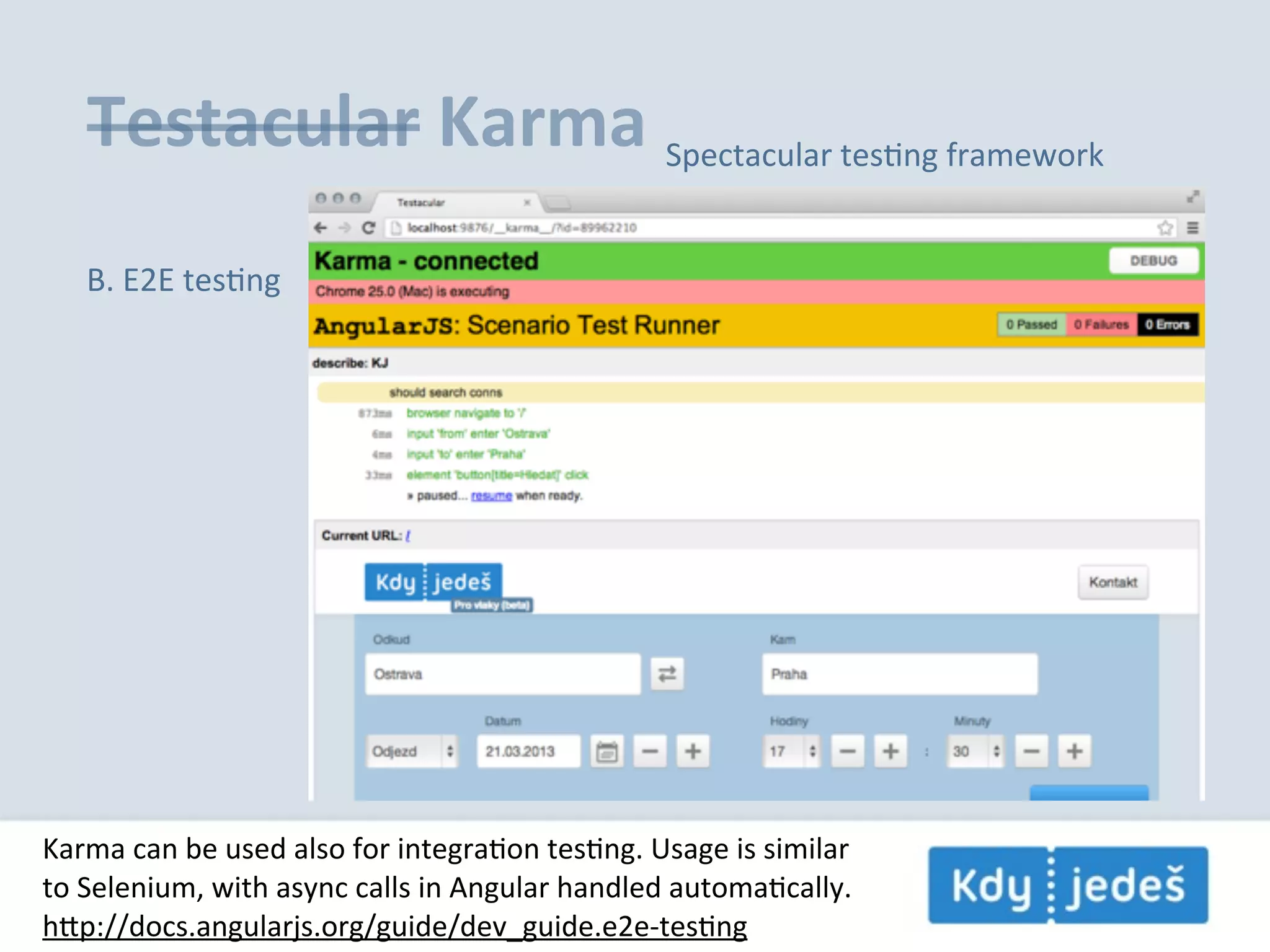 Testacular  Karma Spectacular  tesEng  framework B.  E2E  tesEng Karma  can  be  used  also  for  integraEon  tesEng.  Usage  is  similar to  Selenium,  with  async  calls  in  Angular  handled  automaEcally. hp://docs.angularjs.org/guide/dev_guide.e2e-­‐tesEng 