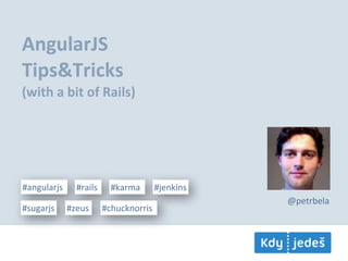AngularJS
Tips&Tricks
(with	
  a	
  bit	
  of	
  Rails)




#angularjs     #rails     #karma       #jenkins
                                                  @petrbela
#sugarjs     #zeus      #chucknorris
 