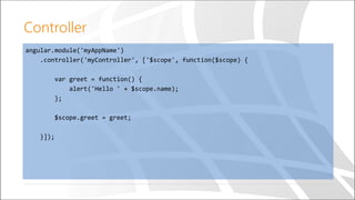 angular.module('myAppName')
.controller('myController', ['$scope', function($scope) {
var greet = function() {
alert('Hello ' + $scope.name);
};
$scope.greet = greet;
}]);
Controller
 