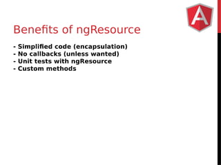 Benefits of ngResource 
- Simplified code (encapsulation) 
- No callbacks (unless wanted) 
- Unit tests with ngResource 
- Custom methods 
 