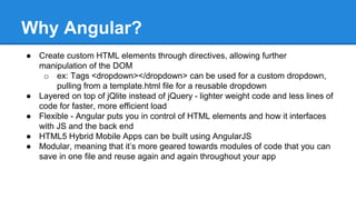 Why Angular? 
● Create custom HTML elements through directives, allowing further 
manipulation of the DOM 
o ex: Tags <dro...