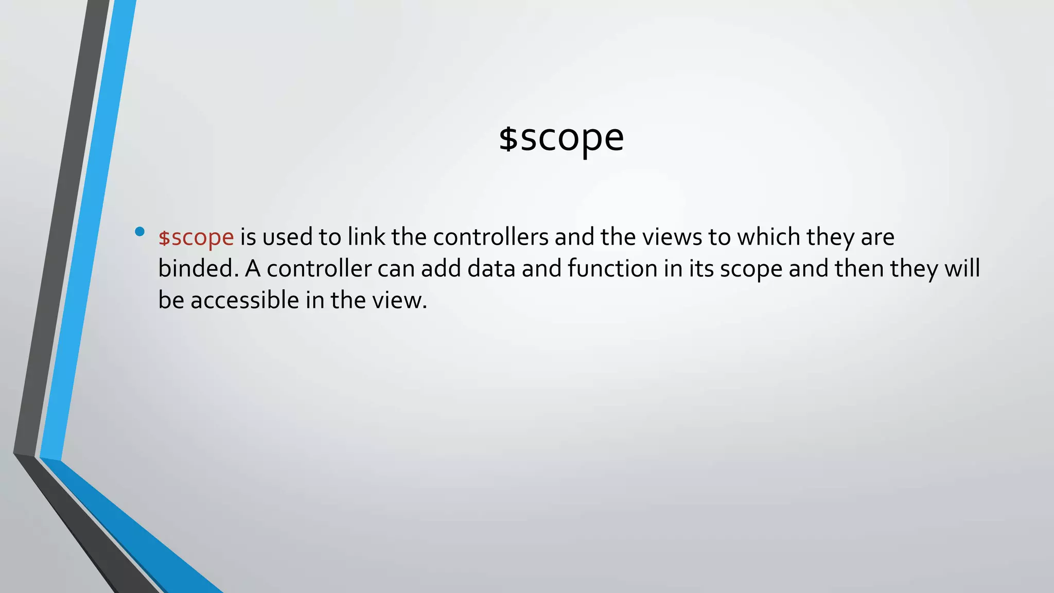 $scope • $scope is used to link the controllers and the views to which they are binded. A controller can add data and function in its scope and then they will be accessible in the view. 
