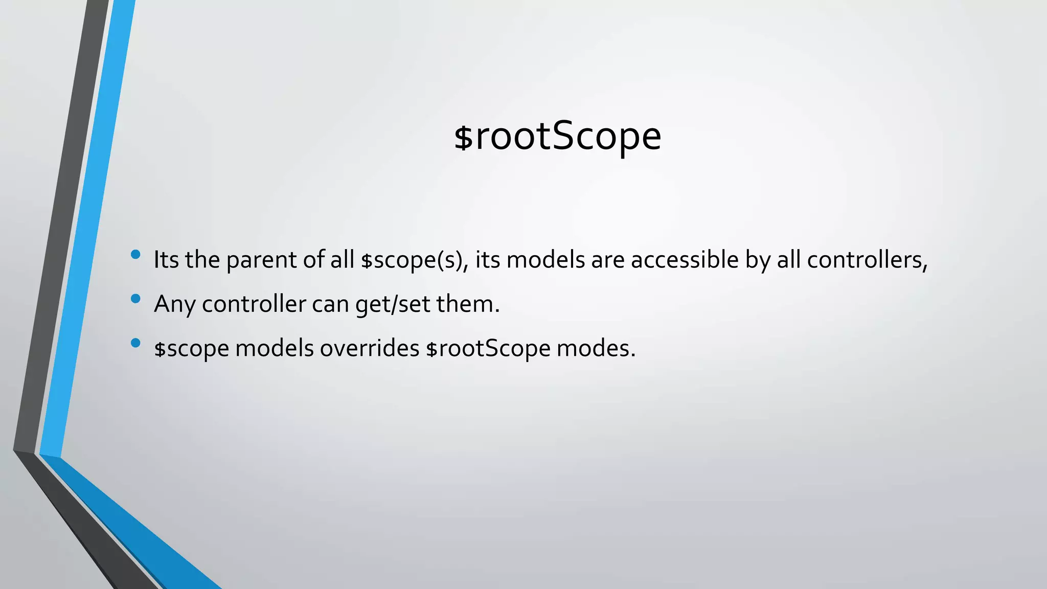 $rootScope • Its the parent of all $scope(s), its models are accessible by all controllers, • Any controller can get/set them. • $scope models overrides $rootScope modes. 