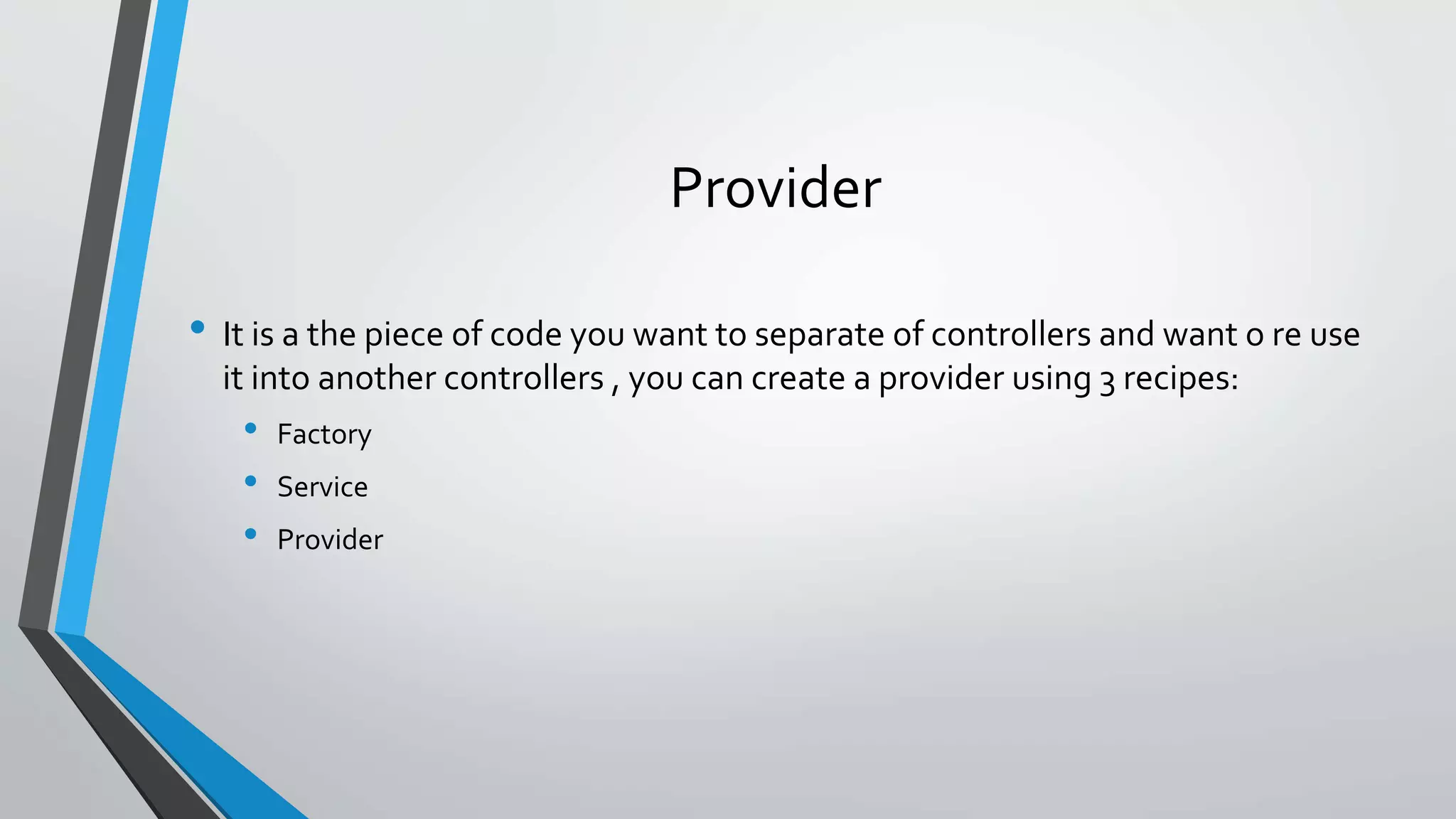 Provider • It is a the piece of code you want to separate of controllers and want o re use it into another controllers , you can create a provider using 3 recipes: • Factory • Service • Provider 