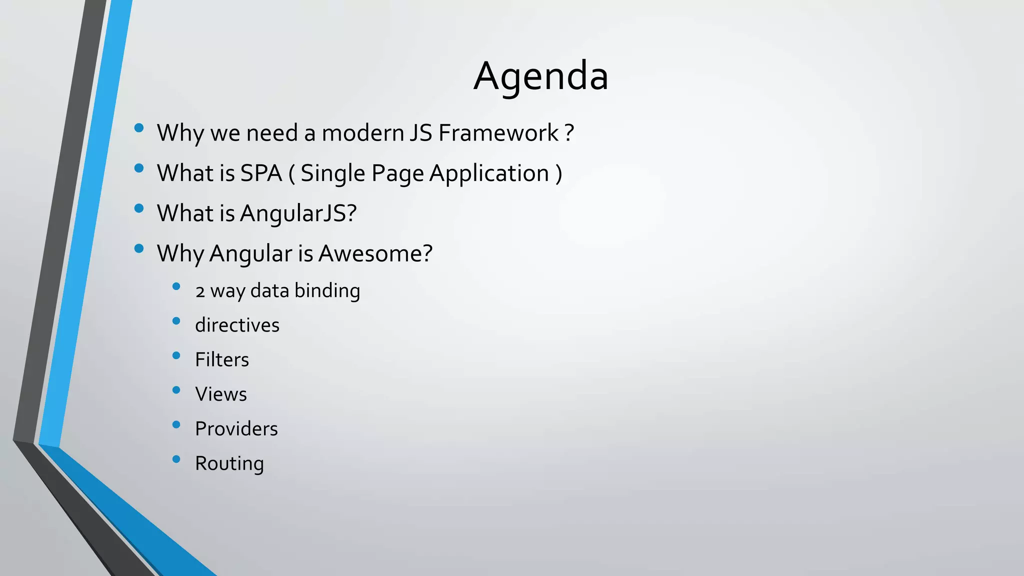 Agenda • Why we need a modern JS Framework ? • What is SPA ( Single Page Application ) • What is AngularJS? • Why Angular is Awesome? • 2 way data binding • directives • Filters • Views • Providers • Routing 