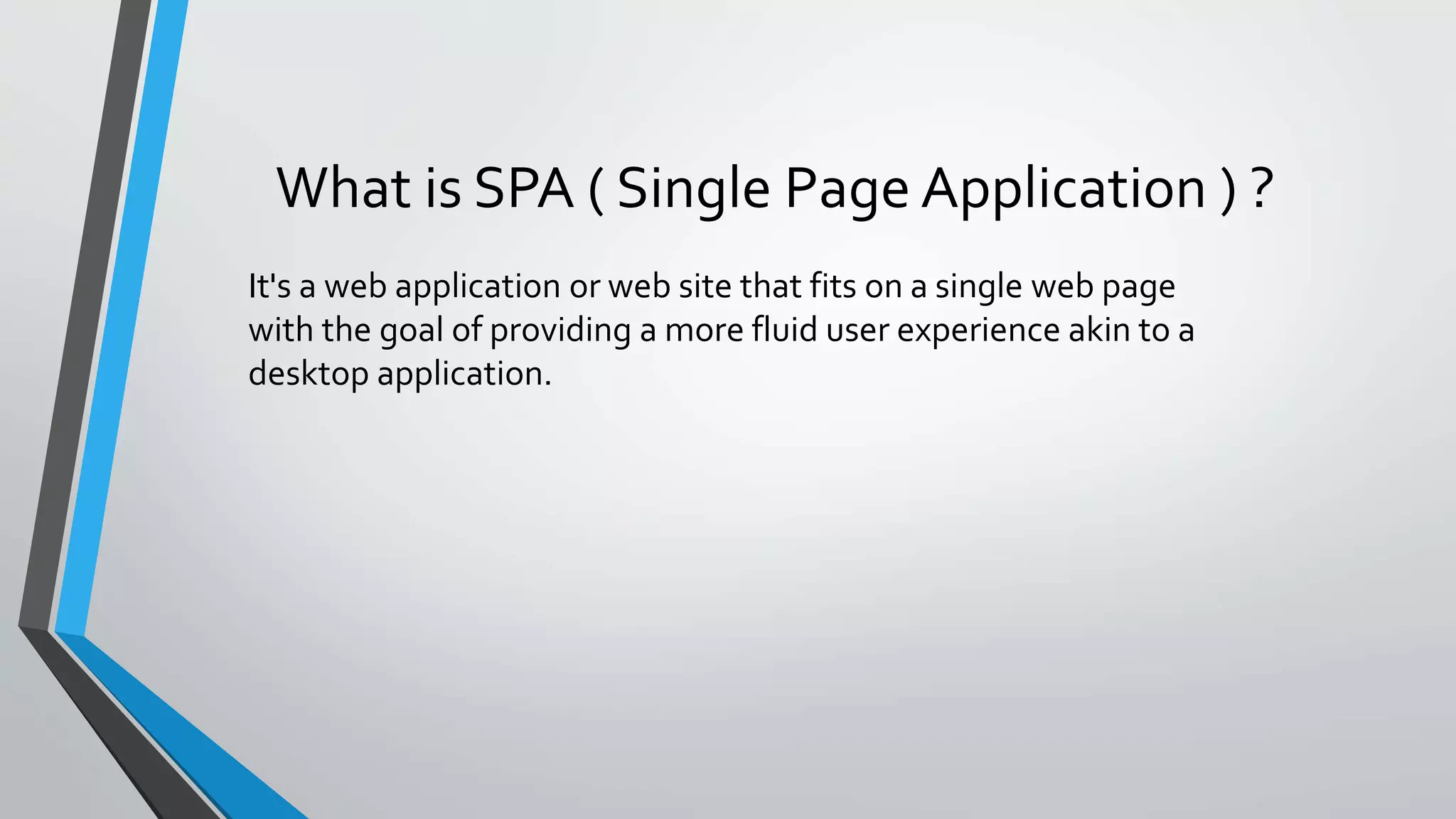 What is SPA ( Single Page Application ) ? It's a web application or web site that fits on a single web page with the goal of providing a more fluid user experience akin to a desktop application. 