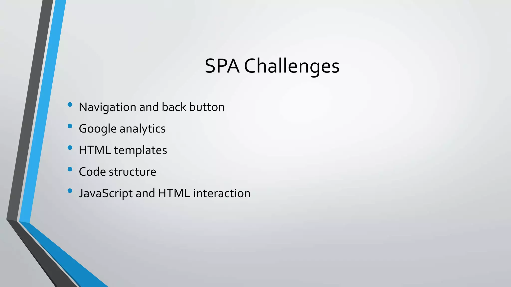 SPA Challenges • Navigation and back button • Google analytics • HTML templates • Code structure • JavaScript and HTML interaction 