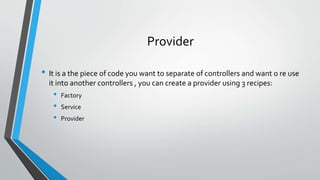 Provider
• It is a the piece of code you want to separate of controllers and want o re use
it into another controllers , you can create a provider using 3 recipes:
• Factory
• Service
• Provider
 