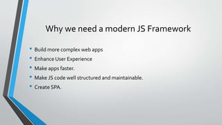 Why we need a modern JS Framework
• Build more complex web apps
• Enhance User Experience
• Make apps faster.
• Make JS code well structured and maintainable.
• Create SPA.
 