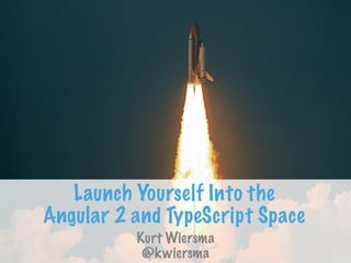 Launch Yourself Into the
Angular 2 and TypeScript Space
Kurt Wiersma
@kwiersma
 