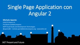 .NET Present and Future
Single Page Application con
Angular 2
Michele Aponte
CEO/CTO Blexin Srl
Presidente DotNetCampania
MVP Visual Studio and Development Technologies
@apomic80 – michele.apont@dotnetcampania.org - www.tolist.net
 