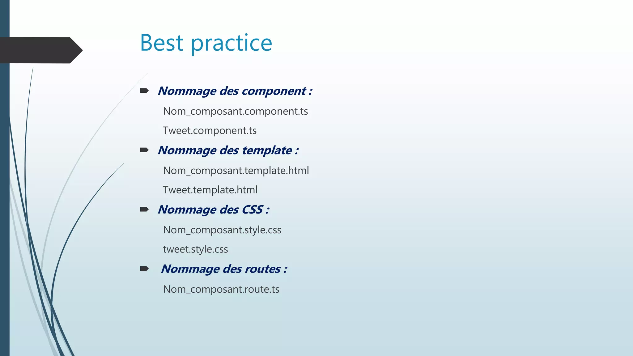Best practice
 Nommage des component :
Nom_composant.component.ts
Tweet.component.ts
 Nommage des template :
Nom_composant.template.html
Tweet.template.html
 Nommage des CSS :
Nom_composant.style.css
tweet.style.css
 Nommage des routes :
Nom_composant.route.ts
 