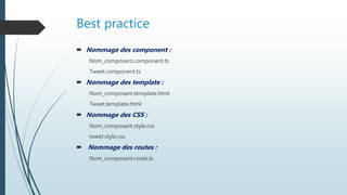 Best practice
 Nommage des component :
Nom_composant.component.ts
Tweet.component.ts
 Nommage des template :
Nom_composant.template.html
Tweet.template.html
 Nommage des CSS :
Nom_composant.style.css
tweet.style.css
 Nommage des routes :
Nom_composant.route.ts
 