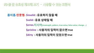 폼이름.인풋명. $invalid : 유효하지 않을 때
$valid : 유효 상태일 때
$error.지시어(maxlength, pattern, true-value, false-value, change …)
$pristine : 사용자의 입력이 없으면 true
$dirty : 사용자의 입력이 있었으면 true
 