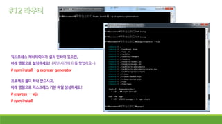 익스프레스 제너레이터가 설치 안되어 있으면,
아래 명령으로 설치하세요! (지난 시간에 다들 했었어요~)
# npm install –g express-generator
프로젝트 폴더 하나 만드시고,
아래 명령으로 익스프레스 기본 파일 생성하세요!
# express --ejs
# npm install
 