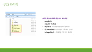 public 폴더에 파일들을 복사해 넣으세요.
- angular.js
- angular-route.js
- myApp.js (* 여러분이 만들어야 합니다)
- tpl.home.html (* 여러분이 만들어야 합니다)
- tpl.user.html (* 여러분이 만들어야 합니다)
 