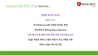 (책에 따르면…)
양방향 데이터 바인딩
MVC 구조
지시자(directive)를 이용한 HTML 확장
의존관계 주입(Depndency Injection)
단일 페이지 웹 애플리케이션을 위한 라우터(Router)
$q를 이용한 자바스크립트 비동기 프로그래밍 지원
자바스크립트 테스팅 지원
 