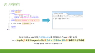 <html> 태그에 ng-app 이라는 지시자(directive)를 부여함으로써, AngularJs 앱이 됩니다.
그리고 AngularJS 표현식(expression)은 {{ 변수 or 연산자 or 함수 }} 형태로 작성합니다.
* 객체를 넣으면, JSON 구조가 출력됩니다. *
 