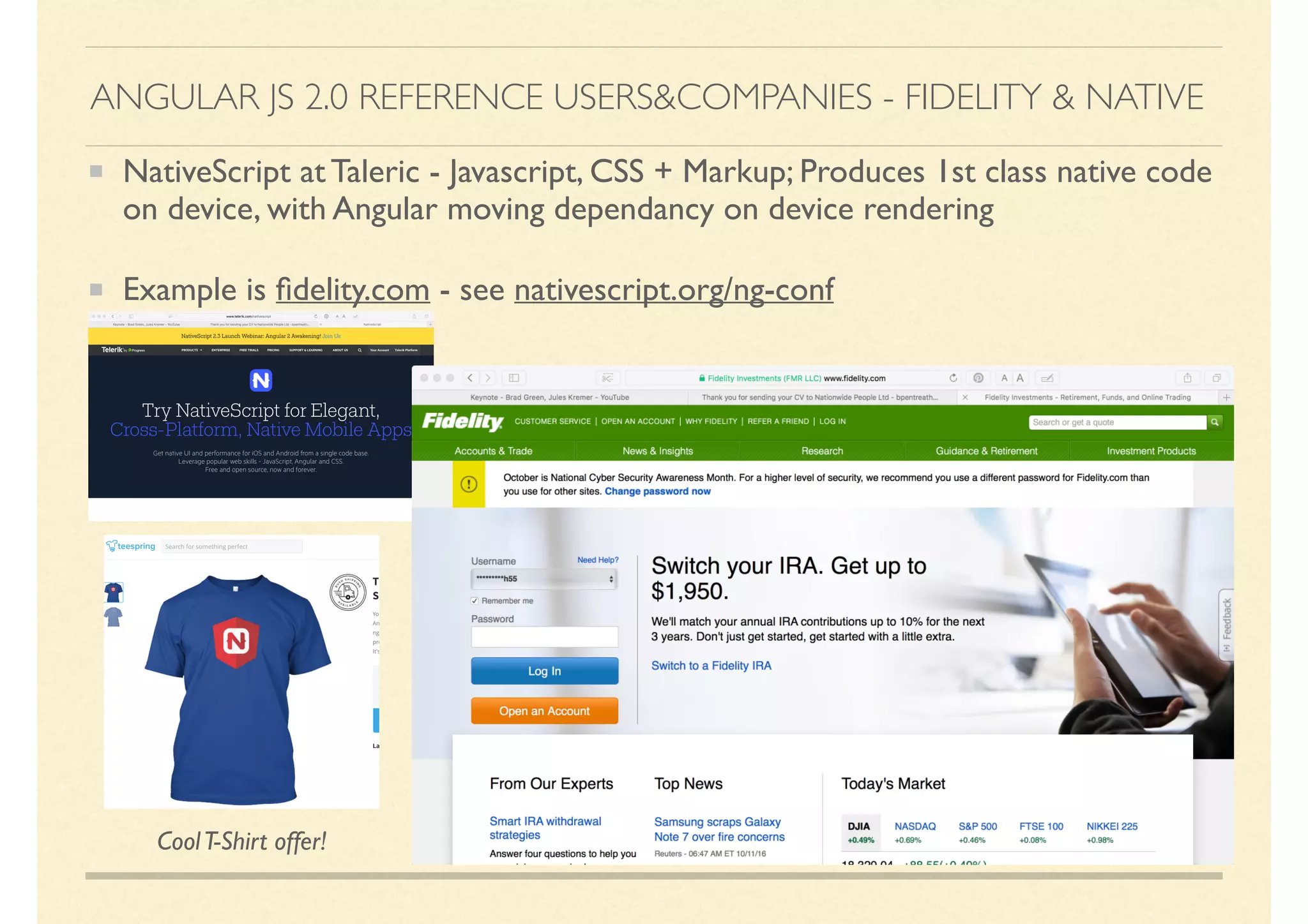 NativeScript at Taleric - Javascript, CSS + Markup; Produces 1st class native code
on device, with Angular moving dependancy on device rendering
Example is ﬁdelity.com - see nativescript.org/ng-conf
10
ANGULAR JS 2.0 REFERENCE USERS&COMPANIES - FIDELITY & NATIVE
CoolT-Shirt offer!
 