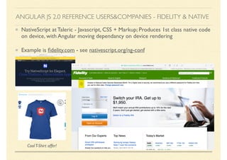 NativeScript at Taleric - Javascript, CSS + Markup; Produces 1st class native code
on device, with Angular moving dependancy on device rendering
Example is ﬁdelity.com - see nativescript.org/ng-conf
10
ANGULAR JS 2.0 REFERENCE USERS&COMPANIES - FIDELITY & NATIVE
CoolT-Shirt offer!
 