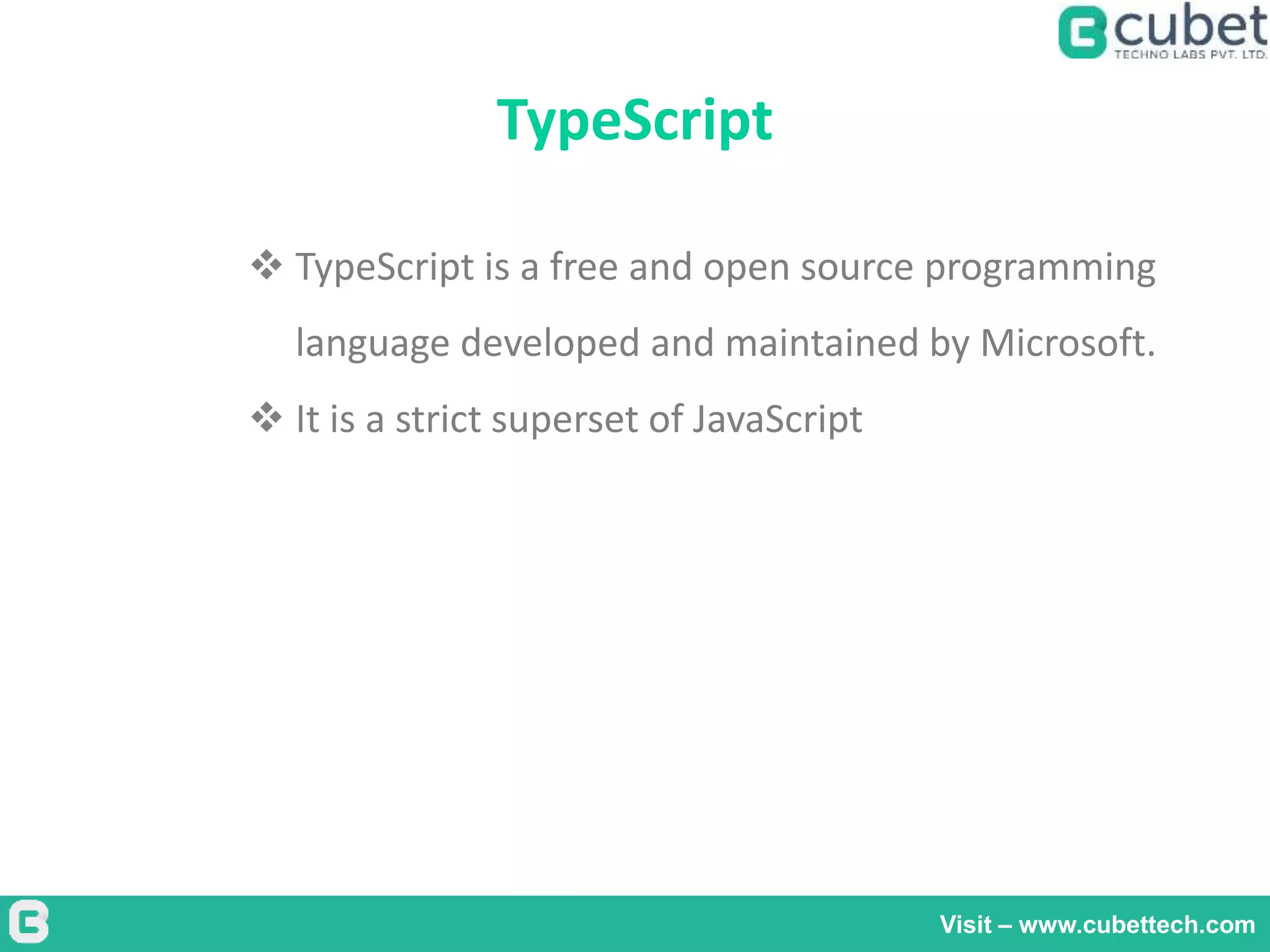 TypeScript
Visit – www.cubettech.com
 TypeScript is a free and open source programming
language developed and maintained by Microsoft.
 It is a strict superset of JavaScript
 